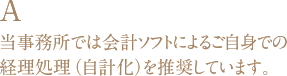 A 当事務所では会計ソフトによるご自身での経理処理（自計化）を推奨しています。