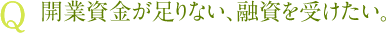 Q 開業資金が足りない、融資を受けたい。