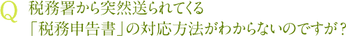 Q 税務署から突然送られてくる「税務申告書」の対応方法がわからないのですが？